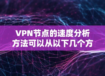 VPN节点的速度分析方法可以从以下几个方面入手，以全面评估其性能