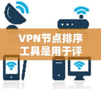 VPN节点排序工具是用于评估和排序VPN节点的工具，通常用于安全评估、流量分析和网络监控。以下是对这些工具的详细总结