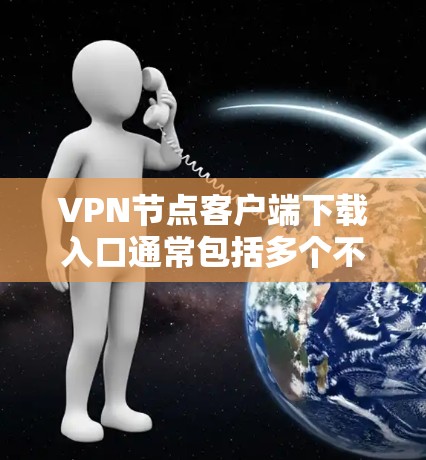 VPN节点客户端下载入口通常包括多个不同的VPN应用，这些应用可以帮助用户在互联网上进行安全的访问。以下是一些常见的VPN应用及其下载入口