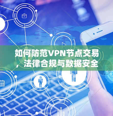 如何防范VPN节点交易，法律合规与数据安全的双管齐下的策略