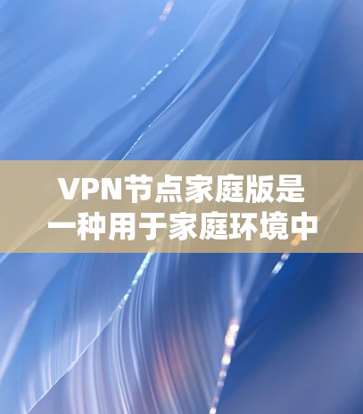 VPN节点家庭版是一种用于家庭环境中的加密VPN服务，旨在提供安全、匿名的网络通信工具。以下是详细介绍