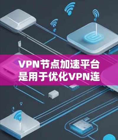 VPN节点加速平台是用于优化VPN连接的工具，帮助用户更快地连接到VPN服务器。以下是对 VPN 节点加速平台的详细总结