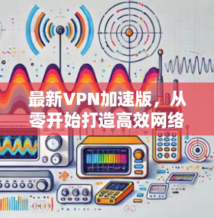 最新VPN加速版，从零开始打造高效网络