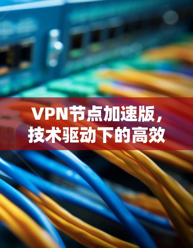 VPN节点加速版，技术驱动下的高效通信选择