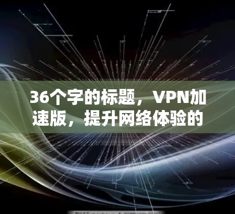 36个字的标题，VPN加速版，提升网络体验的高效解决方案