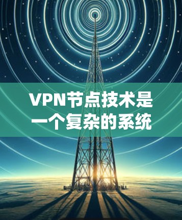 VPN节点技术是一个复杂的系统，旨在通过加密和多样化的方法保护用户数据的安全。以下是关于VPN节点技术的详细分析