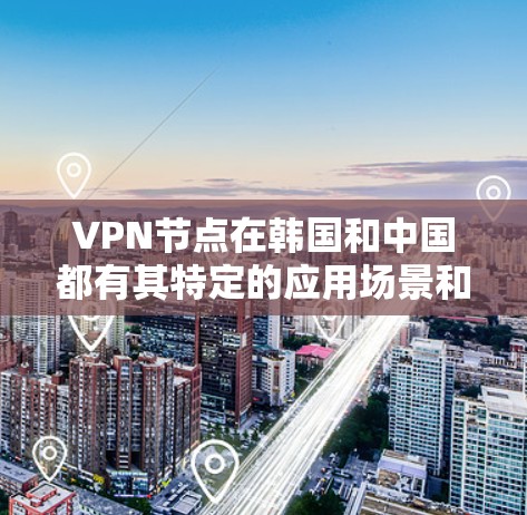 VPN节点在韩国和中国都有其特定的应用场景和配置方式。以下是一些关于VPN节点在韩国的情况的总结