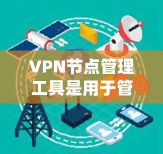 VPN节点管理工具是用于管理VPN服务器和节点的系统，确保数据安全传输。以下是对该工具的详细说明