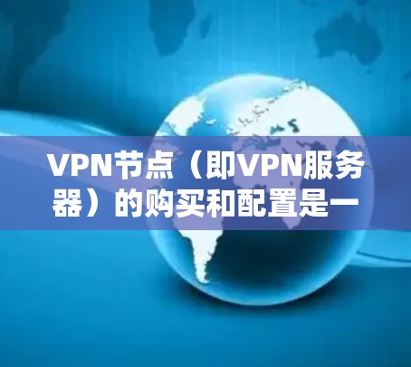VPN节点（即VPN服务器）的购买和配置是一个复杂的过程，需要考虑多个因素，包括设备类型、服务器类型、协议选择、安全性和稳定性等。以下是关于VPN节点购买的通用建议和常见问题解答