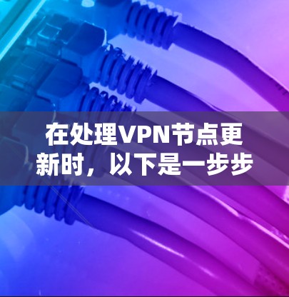 在处理VPN节点更新时，以下是一步步的解决方案