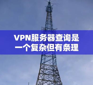 VPN服务器查询是一个复杂但有条理的过程，涉及多个步骤和工具。以下是一个结构化的指南，帮助你有效地查询和管理VPN服务器