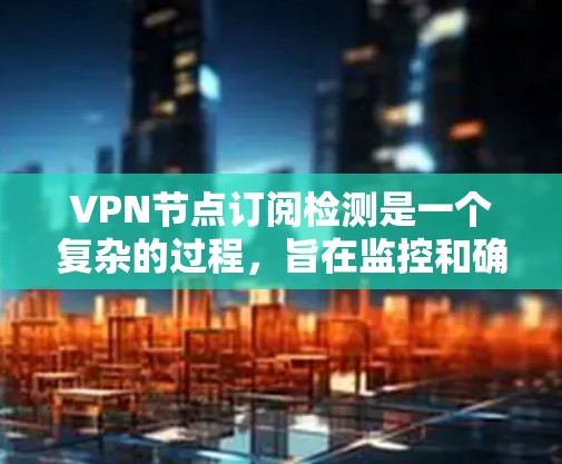 VPN节点订阅检测是一个复杂的过程，旨在监控和确保这些节点的安全性。以下是详细的逻辑和步骤