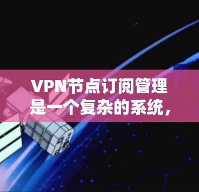 VPN节点订阅管理是一个复杂的系统，涵盖从创建节点到监控和处理异常情况的多个步骤。以下是对该流程的详细总结和建议