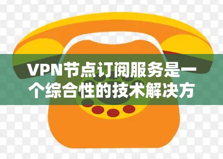 VPN节点订阅服务是一个综合性的技术解决方案，涉及技术、费用、安全和维护等多个方面。以下是详细的步骤和建议