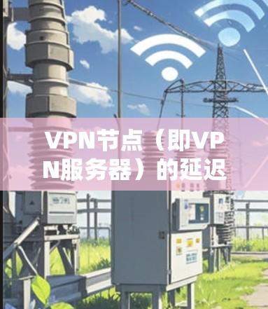 VPN节点（即VPN服务器）的延迟情况取决于多种因素，包括服务器的硬件性能、网络环境、数据传输协议（如TCP/IP）以及服务器的处理能力。以下是一些可能影响VPN节点延迟的因素