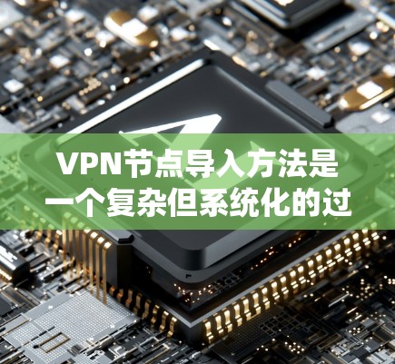 VPN节点导入方法是一个复杂但系统化的过程，涉及多个步骤和配置。以下是一个清晰的指南，帮助你系统地学习和完成VPN节点导入