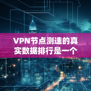 VPN节点测速的真实数据排行是一个系统化的过程，涉及收集、处理和分析多个数据点，以提供清晰的网络性能信息。以下是一个详细的步骤说明