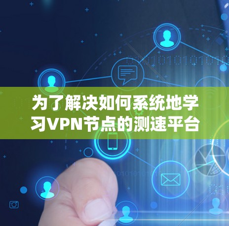 为了解决如何系统地学习VPN节点的测速平台在线检测教程，以下是一个清晰的指南，涵盖所有所需步骤