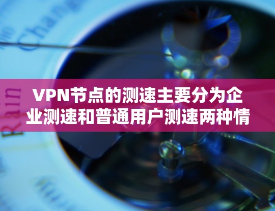 VPN节点的测速主要分为企业测速和普通用户测速两种情况，分别有不同的目的和影响