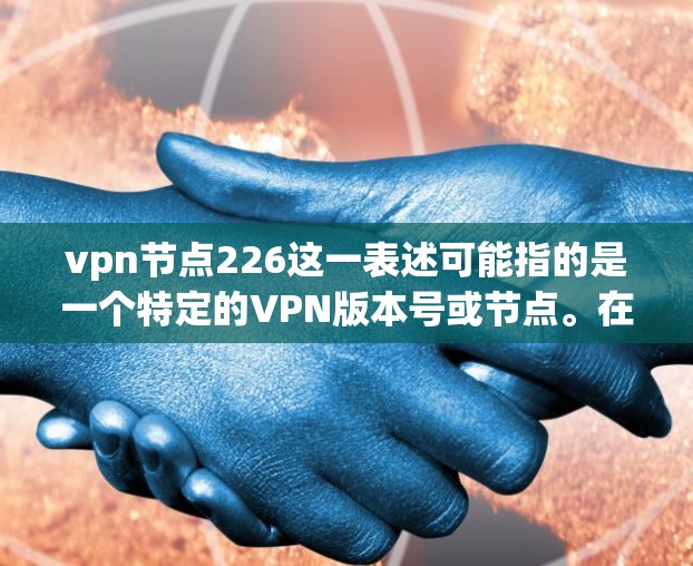 vpn节点226这一表述可能指的是一个特定的VPN版本号或节点。在没有进一步上下文的情况下，无法准确确定其具体含义。然而，我可以提供一些通用的VPN版本号的相关信息，帮助您更好地理解和使用相关软件