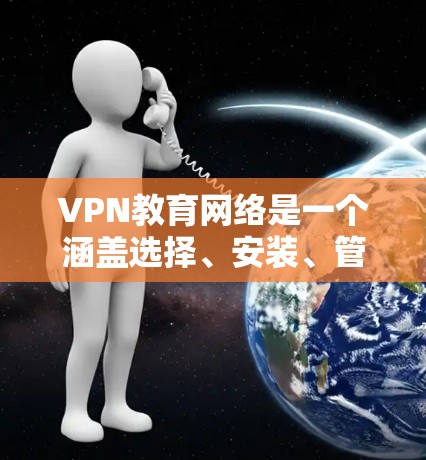 VPN教育网络是一个涵盖选择、安装、管理、使用和安全等多个方面的内容，旨在帮助用户更好地掌握如何使用VPN来访问外部资源，确保数据安全和隐私保护。以下是对该主题的详细总结