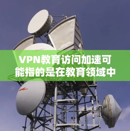 VPN教育访问加速可能指的是在教育领域中使用VPN技术来提升访问速度或优化网络环境。以下是关于VPN教育访问加速的一些关键点