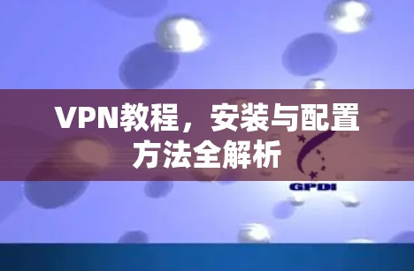 VPN教程，安装与配置方法全解析
