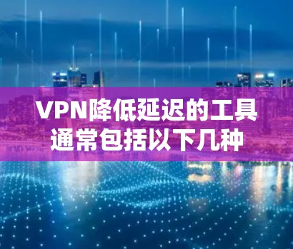 VPN降低延迟的工具通常包括以下几种