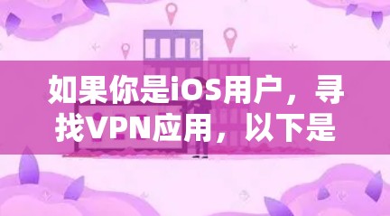如果你是iOS用户，寻找VPN应用，以下是一些推荐的VPN版本，适合iOS设备的VPN服务