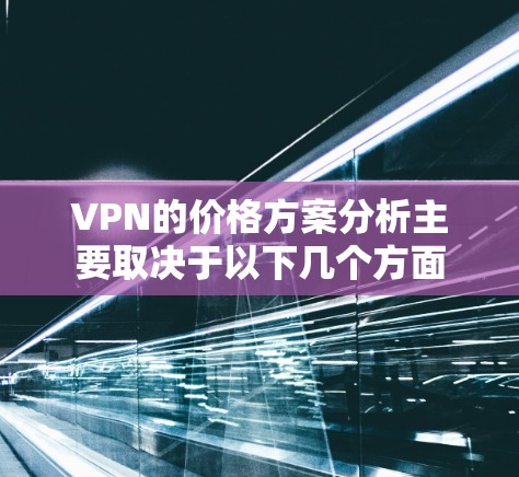 VPN的价格方案分析主要取决于以下几个方面