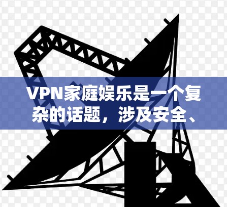 VPN家庭娱乐是一个复杂的话题，涉及安全、隐私、家庭沟通等多个方面。以下是一些关键点和建议，帮助你更好地理解如何在家庭娱乐中使用VPN
