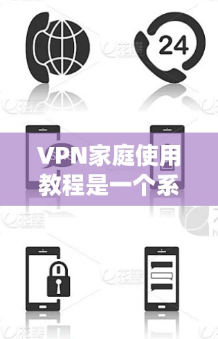 VPN家庭使用教程是一个系统且复杂的过程，涵盖多个方面，包括选择VPN服务、连接VPN、安全使用和维护等。以下是一个详细的步骤指南，帮助您逐步掌握VPN家庭使用