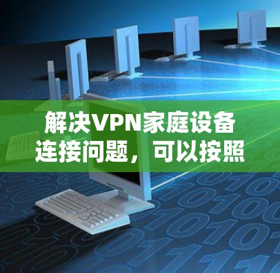 解决VPN家庭设备连接问题，可以按照以下步骤进行