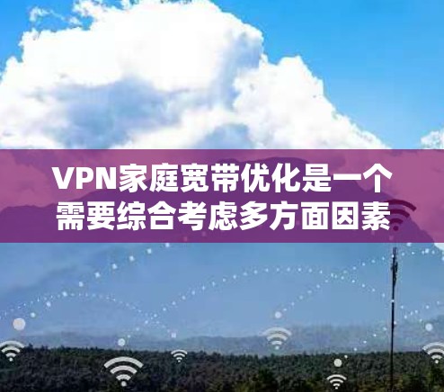 VPN家庭宽带优化是一个需要综合考虑多方面因素的复杂问题。以下是一些关键步骤和建议，帮助您更好地优化您的VPN家庭宽带体验