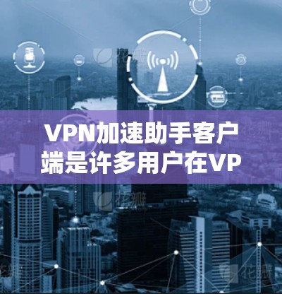VPN加速助手客户端是许多用户在VPN使用过程中常用的工具，以下是几个常见的VPN加速助手客户端官网推荐