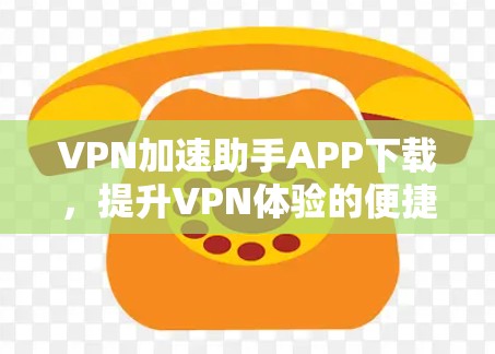 VPN加速助手APP下载，提升VPN体验的便捷工具