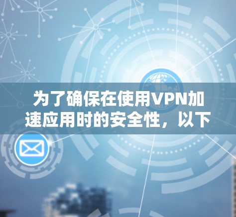 为了确保在使用VPN加速应用时的安全性，以下是一些关键步骤和建议