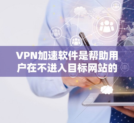 VPN加速软件是帮助用户在不进入目标网站的情况下，快速连接到互联网的工具。以下是一步步的指南，帮助您安装和使用VPN加速软件