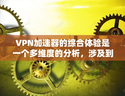 VPN加速器的综合体验是一个多维度的分析，涉及到安全性能、速度、界面友好性、设置复杂度、安全性记录、广告过滤、兼容性和社区支持等。以下是对其综合体验的分析