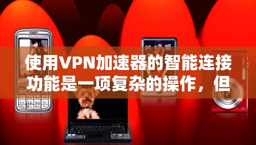 使用VPN加速器的智能连接功能是一项复杂的操作，但通过逐步学习和实践，可以掌握其高效使用方法。以下是一个详细且结构化的步骤指南，帮助您顺利完成任务