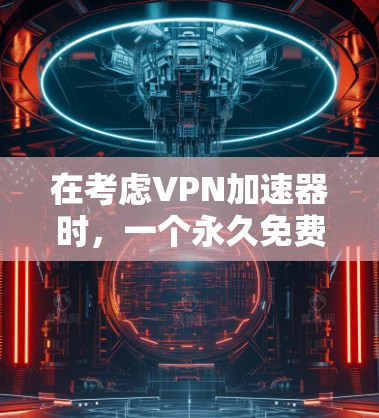 在考虑VPN加速器时，一个永久免费体验版是一个重要的选择，因为它提供了安全且便捷的使用环境。以下是对该加速器的详细介绍