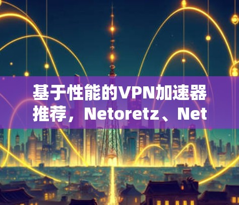 基于性能的VPN加速器推荐，Netoretz、Netnate、NetSwitch等的最佳选择