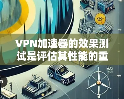 VPN加速器的效果测试是评估其性能的重要指标之一。以下是一些常见的测试方式和结果，帮助您了解不同加速器的性能