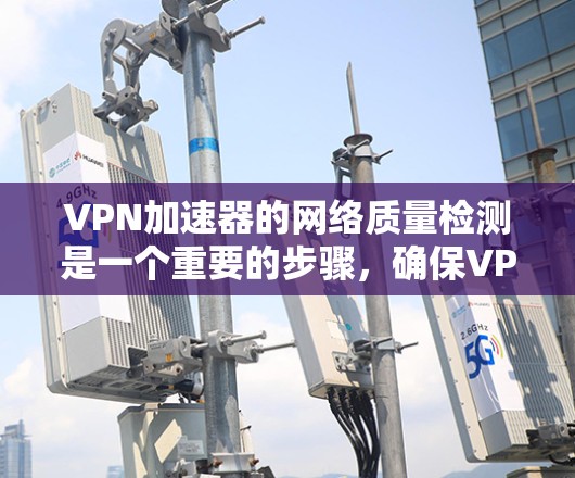 VPN加速器的网络质量检测是一个重要的步骤，确保VPN连接的稳定性和可靠性。以下是一些可以帮助您检测和评估VPN加速器网络质量的步骤