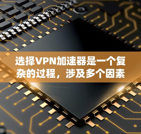 选择VPN加速器是一个复杂的过程，涉及多个因素。以下是一个系统化的指南，帮助您做出明智的决定