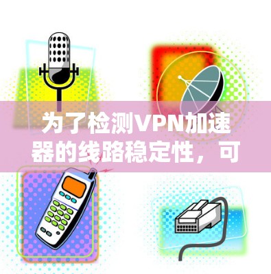 为了检测VPN加速器的线路稳定性，可以按照以下步骤进行