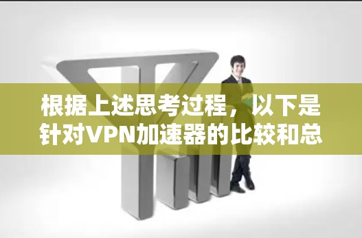 根据上述思考过程，以下是针对VPN加速器的比较和总结，帮助用户选择最适合自己的软件