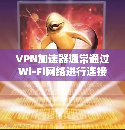 VPN加速器通常通过Wi-Fi网络进行连接，因此在使用时需要确保网络是稳定的。以下是一些关于VPN加速器的线路设置建议