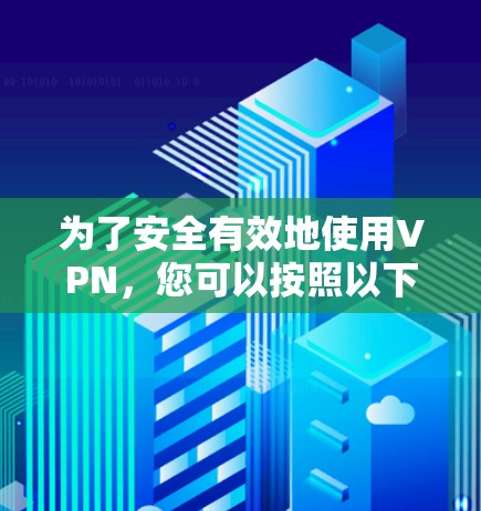 为了安全有效地使用VPN，您可以按照以下步骤进行操作