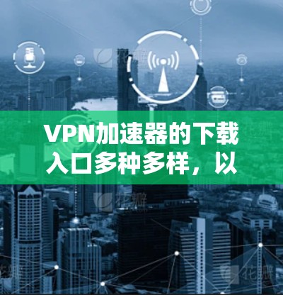 VPN加速器的下载入口多种多样，以下是几个常用的平台和推荐的下载链接
